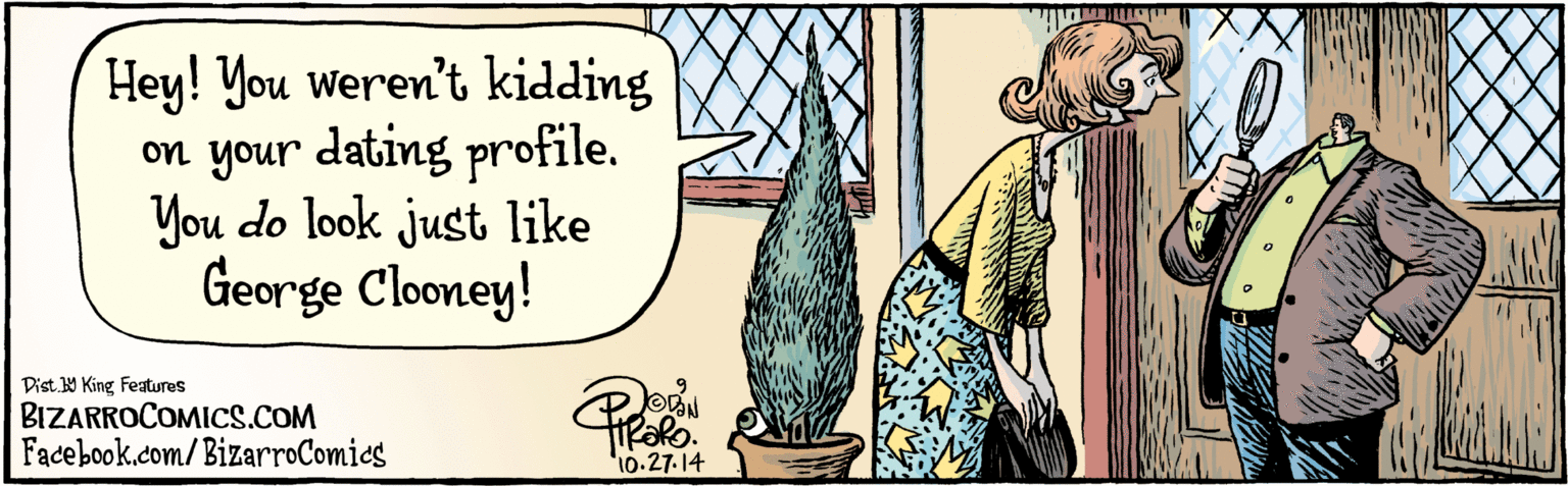 Adaptation OCR: Hey! You weren't kidding on your dating profile. You do look just like George Clooney! 14 RaRo. BIZARKOCOMICS.COM Facebook.com/ BizarroComics 10-27.14 Hey! You weren't kidding on your dating profile. You do look just like George Clooney! 14 RaRo. BIZARKOCOMICS.COM Facebook.com/ BizarroComics 10-27.14