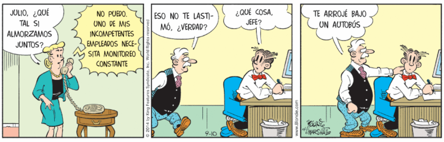 Animated cartoon OCR: JULIO¿QUÉ TAL SI ALMORZAMOS ¿QUÉ COSAJEFÉ? TE ARROJÉ BAJO UN AUTOBÚS NO PUEDO. ESO NO TE LAST)- UNO DE MIS MÓ¿VERDAD? INCOMPETENTES JUNTOS? EMPLEADOS NECE- SITA MONITOREO CONSTANTE ARSHAL 9-10 o 2014 lby King Fea JULIO¿QUÉ TAL SI ALMORZAMOS ¿QUÉ COSAJEFÉ? TE ARROJÉ BAJO UN AUTOBÚS NO PUEDO. ESO NO TE LAST)- UNO DE MIS MÓ¿VERDAD? INCOMPETENTES JUNTOS? EMPLEADOS NECE- SITA MONITOREO CONSTANTE ARSHAL 9-10 o 2014 lby King Fea