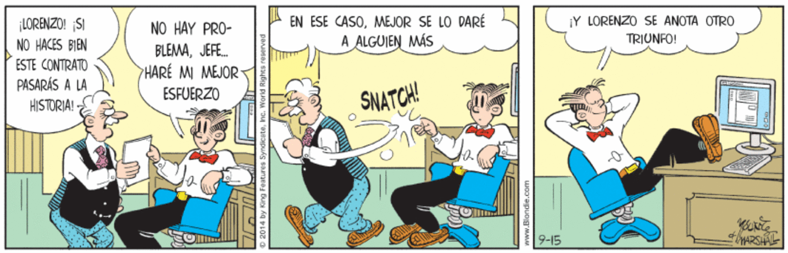 Fictional character OCR: ¡Y LORENZO SE ANOTA OTRO TRIUNFO! EN ESE CASOMEJOR SE LO DARÉ LORENZO! SI NO HACES BIEN ESTE CONTRATO PASARÁS A LA NO HAY PRO- A ALGUIEN MÁS BLEMAJEFE. 7HARE MI MEJOR ESFUERZO SNATCH! HISTORIA! 9-15 014 by King Fe atures 5yndicatehc. World ¡Y LORENZO SE ANOTA OTRO TRIUNFO! EN ESE CASOMEJOR SE LO DARÉ LORENZO! SI NO HACES BIEN ESTE CONTRATO PASARÁS A LA NO HAY PRO- A ALGUIEN MÁS BLEMAJEFE. 7HARE MI MEJOR ESFUERZO SNATCH! HISTORIA! 9-15 014 by King Fe atures 5yndicatehc. World
