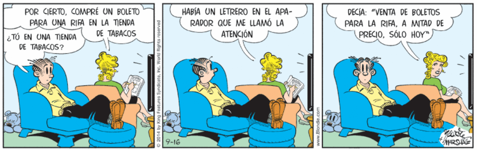 Illustration OCR: POR CIERTOCOMPRÉ UN BOLETO PARA UNA RIFA EN LA TIENDA DE TABACOS HABÍA UN LETRERO EN EL APA- RADOR QUE ME LLAMÓ LA ATENCIÓN DECIA: "VENTA DE BOLETOS PARA LA RIFAA MITAD DE PRECIOSÓLO HOY". i TÚ EN UNA TIENDA DE TABACOS? 9-16 2014 by King Features SyndicateInc. World Rights reserved POR CIERTOCOMPRÉ UN BOLETO PARA UNA RIFA EN LA TIENDA DE TABACOS HABÍA UN LETRERO EN EL APA- RADOR QUE ME LLAMÓ LA ATENCIÓN DECIA: "VENTA DE BOLETOS PARA LA RIFAA MITAD DE PRECIOSÓLO HOY". i TÚ EN UNA TIENDA DE TABACOS? 9-16 2014 by King Features SyndicateInc. World Rights reserved