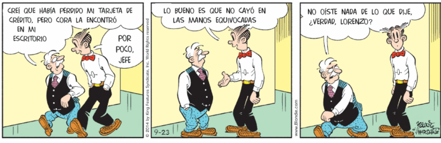 Parallel OCR: LO BUENO ES QUE NO CAYÓ EN CREÍ QUE HABÍA PERDIDO MI TÄRJETA DE CRÉDITOPERO CORA LA ENCONTRÓ EN MI NO OÍSTE NADA DE LO QUE DIJELORENZO? LAS MANOS EQUIVOCADAS ESCRITORIO POR POCOJEFE 9-23 o 2014 by King Features SyndicateIne. Workd Rights LO BUENO ES QUE NO CAYÓ EN CREÍ QUE HABÍA PERDIDO MI TÄRJETA DE CRÉDITOPERO CORA LA ENCONTRÓ EN MI NO OÍSTE NADA DE LO QUE DIJELORENZO? LAS MANOS EQUIVOCADAS ESCRITORIO POR POCOJEFE 9-23 o 2014 by King Features SyndicateIne. Workd Rights