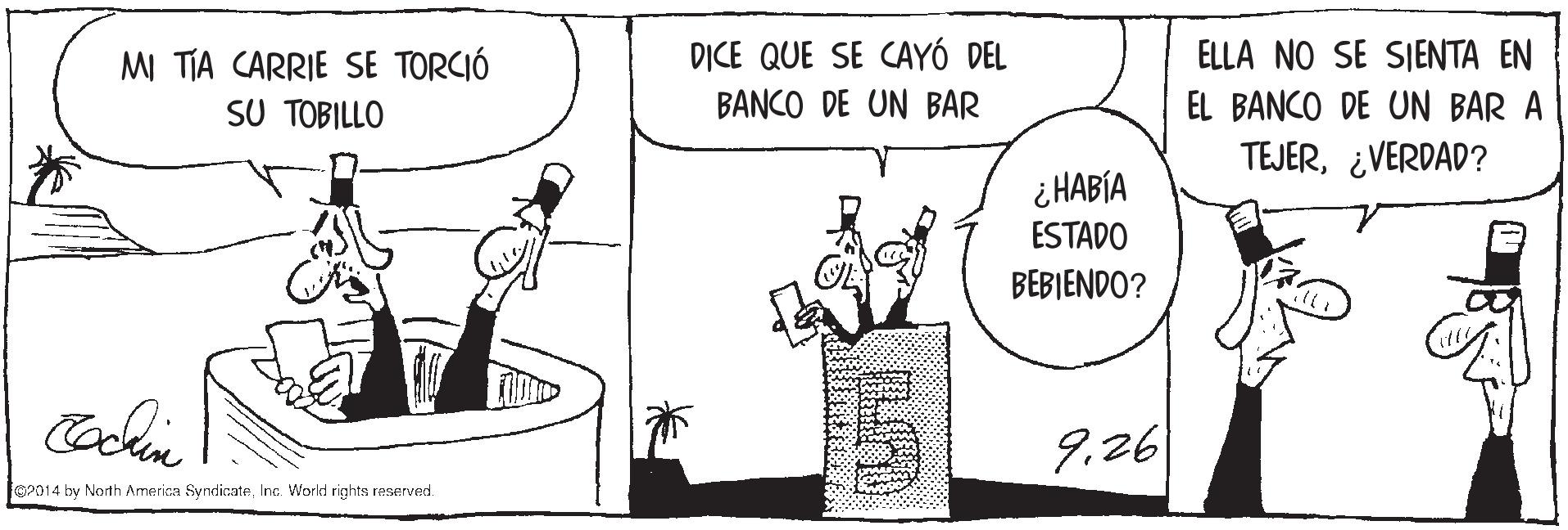 Elbow OCR: DICE QUE SE CAYÓ DEL ELLA NO SE SIENTA EN MI TIA CARRIE SE TORCIÓ SU TOBILLO BANCO DE UN BAR EL BANCO DE UN BAR A TEJER¿VERDAD? ¿HABÍA ESTADO BEBIENDO? 9.26 O2014 by North America SyndicateInc. Workd rights reserved. DICE QUE SE CAYÓ DEL ELLA NO SE SIENTA EN MI TIA CARRIE SE TORCIÓ SU TOBILLO BANCO DE UN BAR EL BANCO DE UN BAR A TEJER¿VERDAD? ¿HABÍA ESTADO BEBIENDO? 9.26 O2014 by North America SyndicateInc. Workd rights reserved.