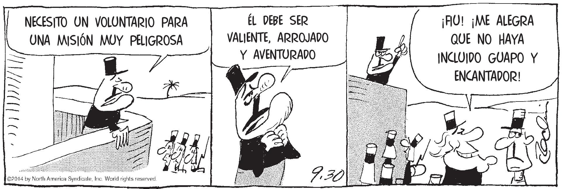 Illustration OCR: NECESITO UN VOLUNTARIO PARA UNA MISIÓN MUY PELIGROSA ÉL DEBE SER VALJENTEARROJADO Y AVENTURADO ¡AU! ¡ME ALEGRA QUE NO HAYA INCLUIDO GUAPO Y ENCANTADOR! 9.30 e2014 by North Arnerica SyndicaleInc. World rights reserved. NECESITO UN VOLUNTARIO PARA UNA MISIÓN MUY PELIGROSA ÉL DEBE SER VALJENTEARROJADO Y AVENTURADO ¡AU! ¡ME ALEGRA QUE NO HAYA INCLUIDO GUAPO Y ENCANTADOR! 9.30 e2014 by North Arnerica SyndicaleInc. World rights reserved.