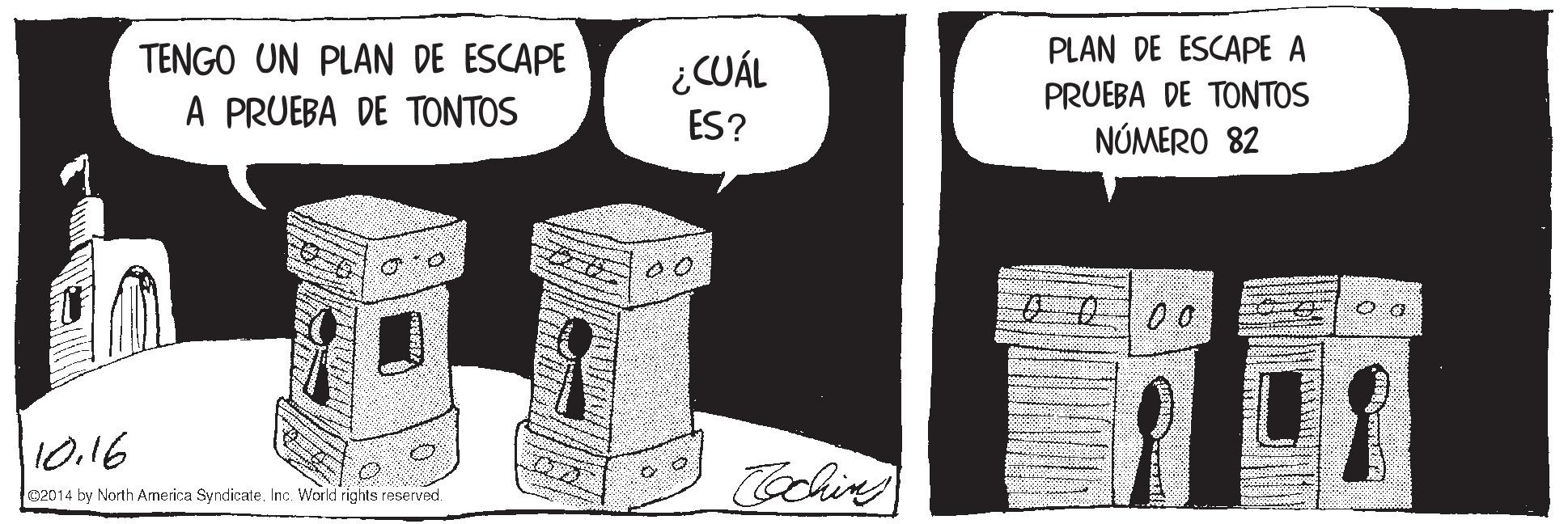 Line art OCR: PLAN DE ESCAPE A PRUEBA DE TONTOS NÚMERO 82 TENGO UN PLAN DE ESCAPE ¿CUÁL A PRUEBA DE TONTOS ES? 10.16 Cochin 02014 by North America Syndicate. Inc. World rights reserved. PLAN DE ESCAPE A PRUEBA DE TONTOS NÚMERO 82 TENGO UN PLAN DE ESCAPE ¿CUÁL A PRUEBA DE TONTOS ES? 10.16 Cochin 02014 by North America Syndicate. Inc. World rights reserved.