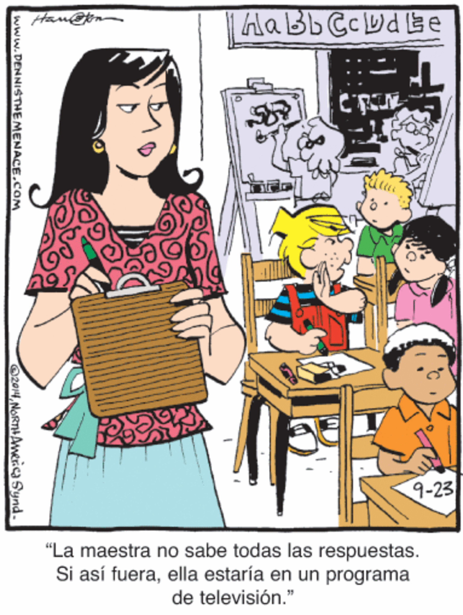 Publication OCR: 9-23 "La maestra no sabe todas las respuestas. Si así fueraella estaría en un programa de televisión." www.DENNISTHEMENACE.COM O2014NORTHAWerica Synd. 9-23 "La maestra no sabe todas las respuestas. Si así fueraella estaría en un programa de televisión." www.DENNISTHEMENACE.COM O2014NORTHAWerica Synd.