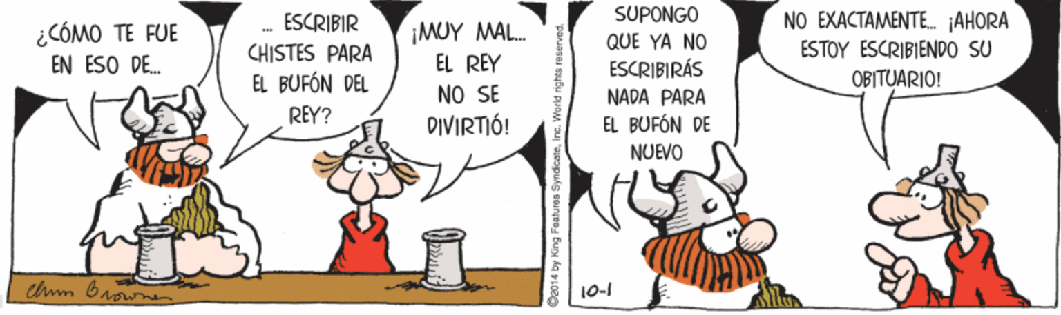 Humour OCR: SUPONGO NO EXACTAMENTE. JAHORA ESTOY ESCRIBIENDO SU OBITUARIO! ESCRIBIR ¡MUY MAL. EL REY NO SE DIVIRTIÓ! ¿CÓMO TE FUE QUE YA NO CHISTES PARA EN ESO DE. ESCRIBIRÁS EL BUFÓN DEL NADA PARA REY? EL BUFÓN DE NUEVO chm browne 10-1 B2014 by King Features SyndicateInc. WWorld right SUPONGO NO EXACTAMENTE. JAHORA ESTOY ESCRIBIENDO SU OBITUARIO! ESCRIBIR ¡MUY MAL. EL REY NO SE DIVIRTIÓ! ¿CÓMO TE FUE QUE YA NO CHISTES PARA EN ESO DE. ESCRIBIRÁS EL BUFÓN DEL NADA PARA REY? EL BUFÓN DE NUEVO chm browne 10-1 B2014 by King Features SyndicateInc. WWorld right