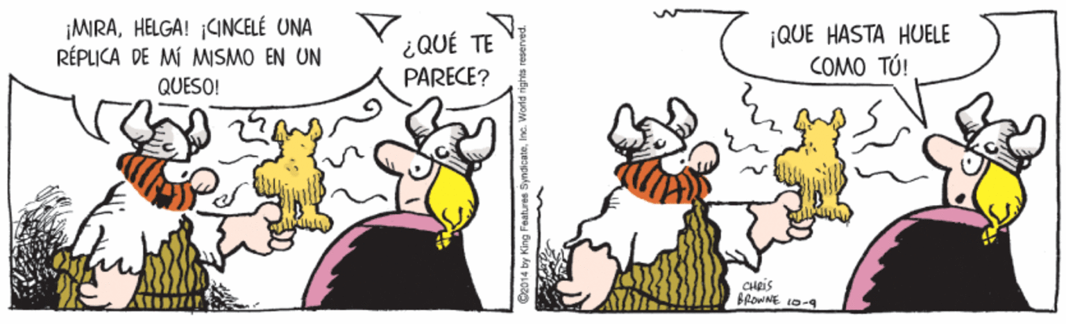 Illustration OCR: ¡MIRAHELGA! CINCELÉ UNA RÉPLICA DE MÍ MISMO EN UN ¡QUE HASTA HUELE COMO TÚ! ¿QUÉ TE QUESO! PARECE? G2014 by King Features S ¡MIRAHELGA! CINCELÉ UNA RÉPLICA DE MÍ MISMO EN UN ¡QUE HASTA HUELE COMO TÚ! ¿QUÉ TE QUESO! PARECE? G2014 by King Features S