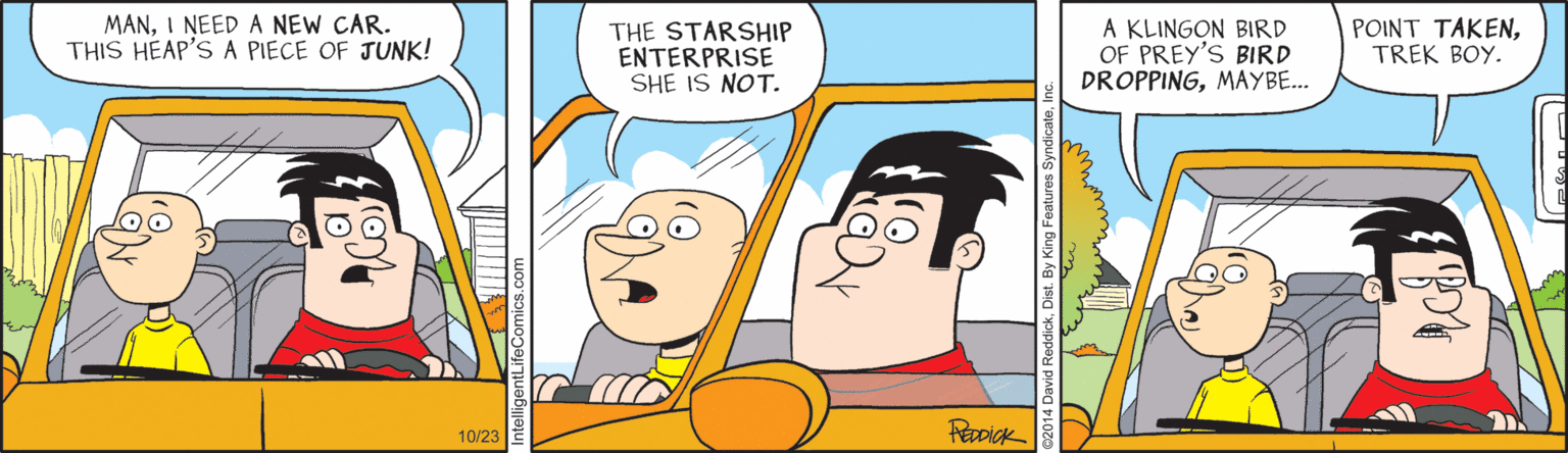 Illustration OCR: MANI NEED A NEW CAR. THIS HEAP'S A PIECE OF JUNK! THE STARSHIP ENTERPRISE SHE IS NOT. A KLINGON BIRD OF PREY'S BIRD DROPPINGMAYBE.. POINT TAKENTREK BOY. Racick 10/23 MANI NEED A NEW CAR. THIS HEAP'S A PIECE OF JUNK! THE STARSHIP ENTERPRISE SHE IS NOT. A KLINGON BIRD OF PREY'S BIRD DROPPINGMAYBE.. POINT TAKENTREK BOY. Racick 10/23