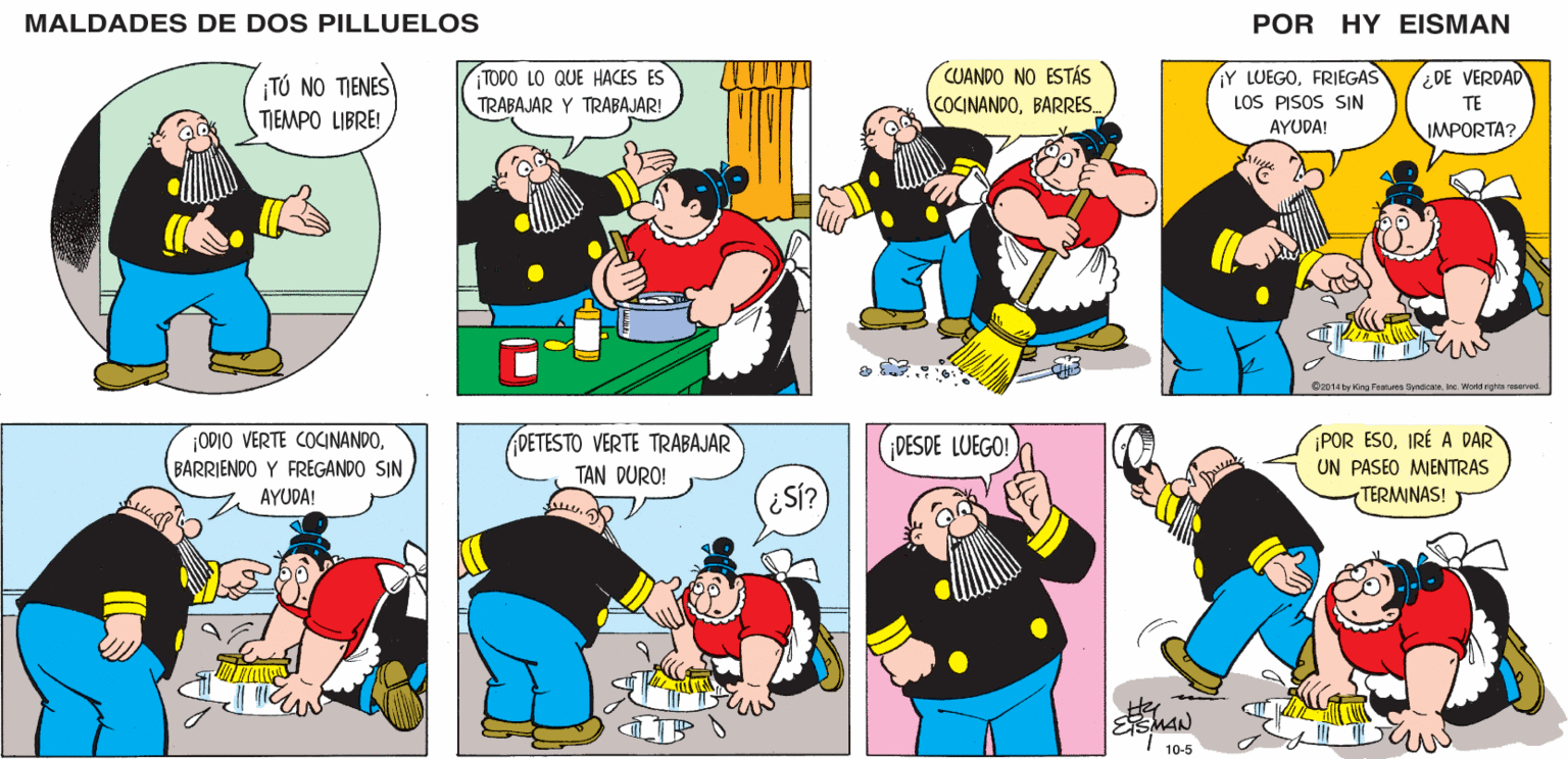 Font OCR: MALDADES DE DOS PILLUELOS POR HY EISMAN TODO LO QUE HACES ES TRABAJAR Y TRABAJAR! CUANDO NO ESTÁS COCINANDOBARRES. ¡Y LUEGOFRIEGAS LOS PISOS SIN ¿DE VERDAD TE AYUDA! IMPORTA? C2014 by Kirg Features Syndicate. Inc Word nights reserved. DETESTO VERTE TRABAJAR TAN DURO! ¡POR ESOIRÉ A DAR UN PASEO MIENTRAS TERMINAS! ¡DESDE LUEGO! ¿Sí? I 10-5 MALDADES DE DOS PILLUELOS POR HY EISMAN TODO LO QUE HACES ES TRABAJAR Y TRABAJAR! CUANDO NO ESTÁS COCINANDOBARRES. ¡Y LUEGOFRIEGAS LOS PISOS SIN ¿DE VERDAD TE AYUDA! IMPORTA? C2014 by Kirg Features Syndicate. Inc Word nights reserved. DETESTO VERTE TRABAJAR TAN DURO! ¡POR ESOIRÉ A DAR UN PASEO MIENTRAS TERMINAS! ¡DESDE LUEGO! ¿Sí? I 10-5