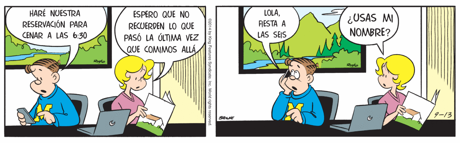Fictional character OCR: HARÉ NUESTRA RESERVACIÓN PARA LOLAFIESTA A LAS SEJS ESPERO QUE NO ¿USAS MI NOMBRE? RECUERDEN LO QUE PASÓ LA ÚLTIMA VEZ QUE COMIMOS ALLÁCENAR A LAS 6:30 9-13 s SyndicateInc. World rights re HARÉ NUESTRA RESERVACIÓN PARA LOLAFIESTA A LAS SEJS ESPERO QUE NO ¿USAS MI NOMBRE? RECUERDEN LO QUE PASÓ LA ÚLTIMA VEZ QUE COMIMOS ALLÁCENAR A LAS 6:30 9-13 s SyndicateInc. World rights re