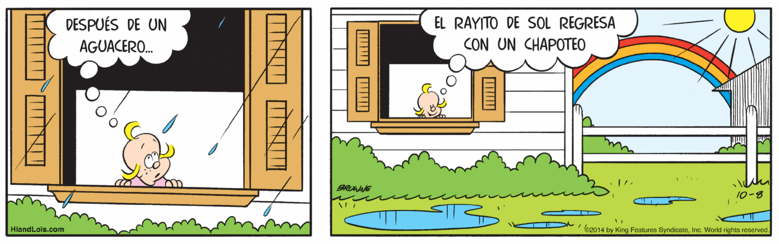 Illustration OCR: DESPUÉS DE UN EL RAYITO DE SOL REGRESA AGUACERO. CON UN CHAPOTEO BRUE 10-8 HiandLois.com 92014 by King Foatures SyndicateInc. World rights reserved. DESPUÉS DE UN EL RAYITO DE SOL REGRESA AGUACERO. CON UN CHAPOTEO BRUE 10-8 HiandLois.com 92014 by King Foatures SyndicateInc. World rights reserved.