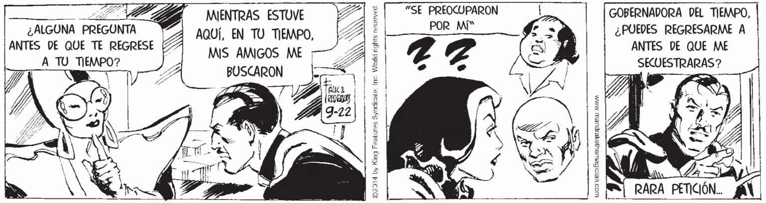 Publication OCR: "SE PREOCUPARON POR MI" GOBERNADORA DEL TIEMPO¿ALGUNA PREGUNTA ANTES DE QUE TE REGRESE MIENTRAS ESTUVE AQUÍ¿PUEDES REGRESARME A ANTES DE QUE ME MIS AMIGOS ME A TU TIEMPO? SECUESTRARAS? BUSCARON 9-22 RARA PETICIÓN. www.mandrakethemagician.com "SE PREOCUPARON POR MI" GOBERNADORA DEL TIEMPO¿ALGUNA PREGUNTA ANTES DE QUE TE REGRESE MIENTRAS ESTUVE AQUÍEN TU TIEMPO¿PUEDES REGRESARME A ANTES DE QUE ME MIS AMIGOS ME A TU TIEMPO? SECUESTRARAS? BUSCARON 9-22 RARA PETICIÓN. www.mandrakethemagician.com