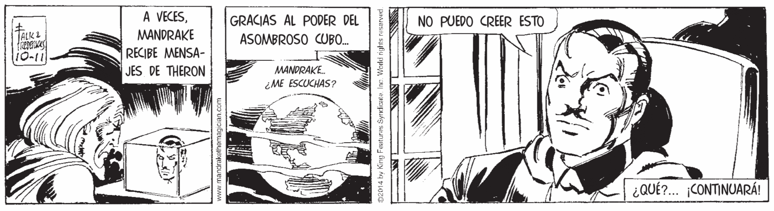 Illustration OCR: A VECESGRACIAS AL PODER DEL NO PUEDO CREER ESTO MANDRAKE RECIBE MENSA- JES DE THERON TALK 2 ASOMBROSO CUBO. 10-11 MANDRAKE. ¿ME ESCUCHAS? ¿QUÉ?. ¡CONTINUARÁ! 2014 by Kinig Featuras Syrdicata Ine. World rights resa A VECESGRACIAS AL PODER DEL NO PUEDO CREER ESTO MANDRAKE RECIBE MENSA- JES DE THERON TALK 2 ASOMBROSO CUBO. 10-11 MANDRAKE. ¿ME ESCUCHAS? ¿QUÉ?. ¡CONTINUARÁ! 2014 by Kinig Featuras Syrdicata Ine. World rights resa