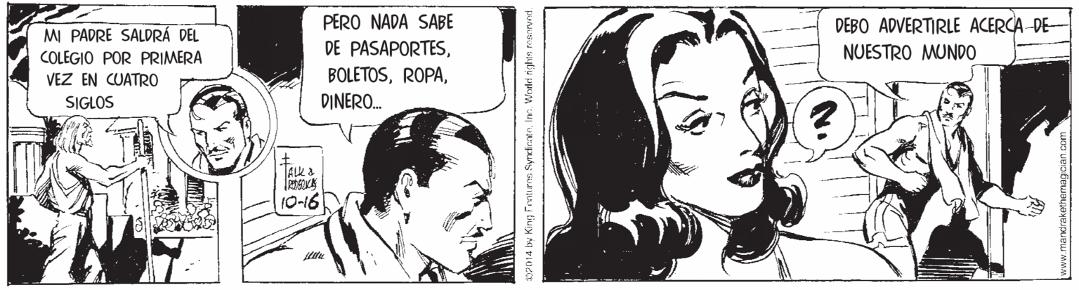 Cartoon OCR: PERO NADA SABE DEBO ADVERTIRLE ACERCA DE- MI PADRE SALDRÁ DEL DE PASAPORTESNUESTRO MUNDO COLEGIO POR PRIMERA VEZ EN CUATRO BOLETOSSIGLOS DINERO. ALK a 10-16 14 by King Fratums SyrdienteIn. Wnded rights ww.mandrakethermagiaan .com PERO NADA SABE DEBO ADVERTIRLE ACERCA DE- MI PADRE SALDRÁ DEL DE PASAPORTESNUESTRO MUNDO COLEGIO POR PRIMERA VEZ EN CUATRO BOLETOSSIGLOS DINERO. ALK a 10-16 14 by King Fratums SyrdienteIn. Wnded rights ww.mandrakethermagiaan .com