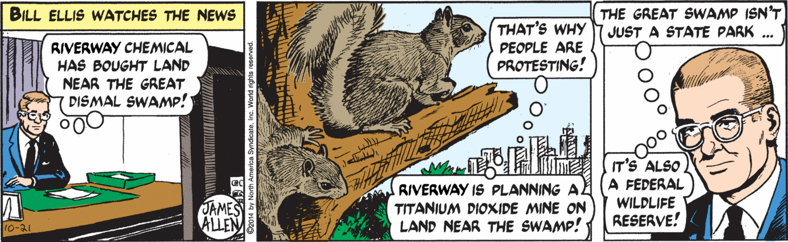 Snout OCR: THE GREAT SWAMP ISN'T JUST A STATE PARK ... BILL ELLIS WATCHES THE NEWS THAT'S WHY PEOPLE ARE PROTESTING! RIVERWAY CHEMICAL HAS BOUGHT LAND NEAR THE GREAT DISMAL SWAMP! RIVERWAY IS PLANNING A. TITANIUM DIOXIDE MINE ON LAND NEAR THE SWAMP! IT'S ALSO A FEDERAL WILDLIFE RESERVE! JAMES ALLEN 10-31 THE GREAT SWAMP ISN'T JUST A STATE PARK ... BILL ELLIS WATCHES THE NEWS THAT'S WHY PEOPLE ARE PROTESTING! RIVERWAY CHEMICAL HAS BOUGHT LAND NEAR THE GREAT DISMAL SWAMP! RIVERWAY IS PLANNING A. TITANIUM DIOXIDE MINE ON LAND NEAR THE SWAMP! IT'S ALSO A FEDERAL WILDLIFE RESERVE! JAMES ALLEN 10-31