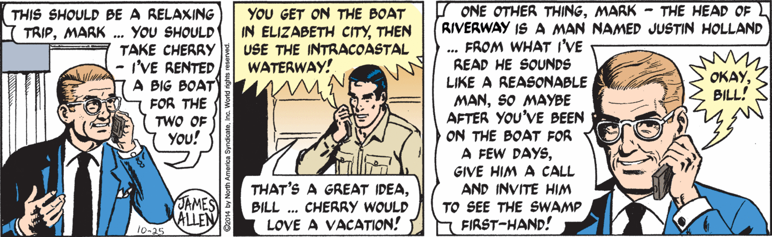 Parallel OCR: I ONE OTHER THINGMARK - THE HEAD OF L RIVERWAY ISA MAN NAMED JUSTIN HOLLAND FROM WHAT I'VE READ HE SOUNDS LIKE A REASONABLE MANSO MAYBE AFTER YOU'VE BEEN ON THE BOAT FOR A FEW DAYSGIVE HIM A CALL AND INVITE HIM TO SEE THE SWAMP FIRST-HAND! YOU GET ON THE BOAT IN ELIZABETH CITYTHEN USE THE INTRACOASTAL THIS SHOULD BE A RELAXING TRIPMARK ... You SHOULD TAKE CHERRYY - I'VE RENTED A BIG BOAT FOR THE ... WATERWAY! OKAYBILL! TWO OF You! THAT'S A GREAT IDEABILL . CHERRY WOULD LOVE A VACATION! JAMES ALLEN i0-25 I ONE OTHER THINGMARK - THE HEAD OF L RIVERWAY ISA MAN NAMED JUSTIN HOLLAND FROM WHAT I'VE READ HE SOUNDS LIKE A REASONABLE MANSO MAYBE AFTER YOU'VE BEEN ON THE BOAT FOR A FEW DAYSGIVE HIM A CALL AND INVITE HIM TO SEE THE SWAMP FIRST-HAND! YOU GET ON THE BOAT IN ELIZABETH CITYTHEN USE THE INTRACOASTAL THIS SHOULD BE A RELAXING TRIPMARK ... You SHOULD TAKE CHERRYY - I'VE RENTED A BIG BOAT FOR THE ... WATERWAY! OKAYBILL! TWO OF You! THAT'S A GREAT IDEABILL . CHERRY WOULD LOVE A VACATION! JAMES ALLEN i0-25