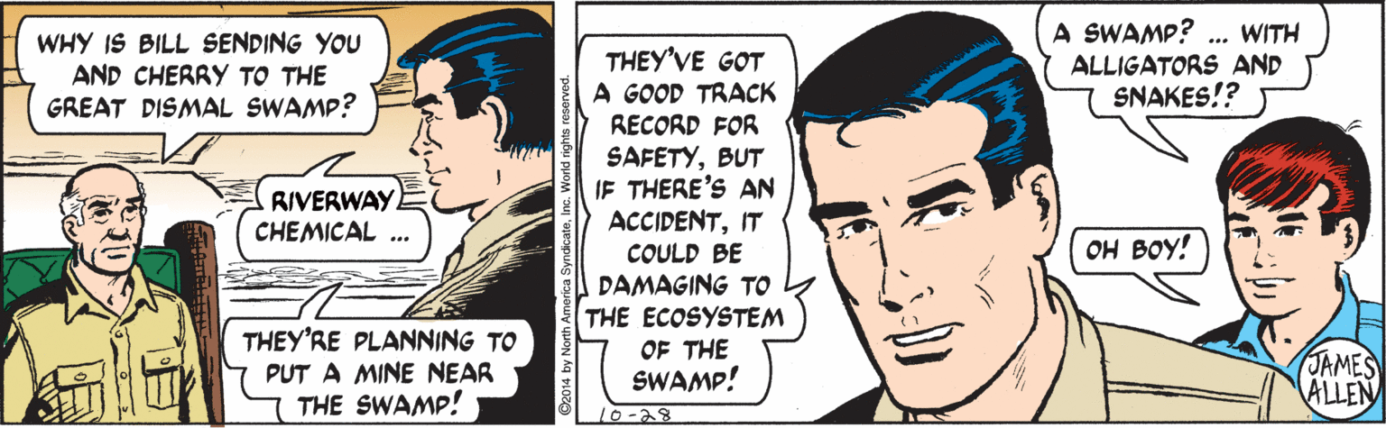 Black hair OCR: A SWAMP? ALLIGATORS AND SNAKES!? WITH WHY IS BILL SENDING YOU AND CHERRY TO THE GREAT DISMAL SWAMP? THEY'VE GOT A GOOD TRACK RECORD FOR SAFETYBUT IF THERE'S AN ACCIDENTIT COULD BE DAMAGING TO THE ECOSYSTEM RIVERWAY CHEMICAL ... OH BOY! THEY'RE PLANNING TO PUT A MINE NEAR THE SWAMP! OF THE JAMES ALLEN SWAMP! 10-28 4 by North America Syn A SWAMP? ALLIGATORS AND SNAKES!? WITH WHY IS BILL SENDING YOU AND CHERRY TO THE GREAT DISMAL SWAMP? THEY'VE GOT A GOOD TRACK RECORD FOR SAFETYBUT IF THERE'S AN ACCIDENTIT COULD BE DAMAGING TO THE ECOSYSTEM RIVERWAY CHEMICAL ... OH BOY! THEY'RE PLANNING TO PUT A MINE NEAR THE SWAMP! OF THE JAMES ALLEN SWAMP! 10-28 4 by North America Syn