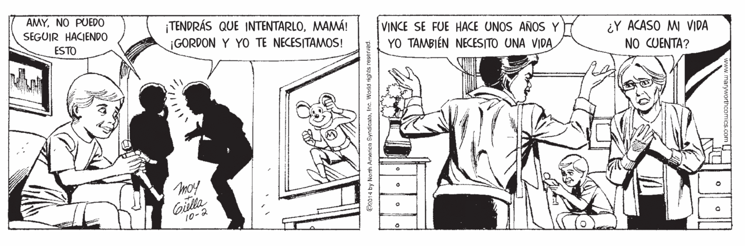 Art OCR: AMYNO PUEDO SEGUIR HACIENDO TENDRÁS QUE INTENTARLOMAMÁ! ¡GORDON Y YO TE NECESITAMOS! VINCE SE FUE HACE UNOS AÑOS Y YO TAMBIÉN NECESITO UNA VIDA ¿Y ACASO M VIDA NO CUENTA? ESTO 10-2 Ce014 by North America SyndicatoIne. World rights reserved. AMYNO PUEDO SEGUIR HACIENDO TENDRÁS QUE INTENTARLOMAMÁ! ¡GORDON Y YO TE NECESITAMOS! VINCE SE FUE HACE UNOS AÑOS Y YO TAMBIÉN NECESITO UNA VIDA ¿Y ACASO M VIDA NO CUENTA? ESTO 10-2 Ce014 by North America SyndicatoIne. World rights reserved.