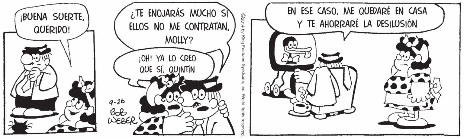 Gesture OCR: ¡BUENA SUERTEQUERIDO! ¿ TE ENOJARÁS MUCHO SI ELLOS NO ME CONTRATANME QUEDARÉ EN CASA Y TE AHORRARÉ LA DESILUSIÓN MOLLY? OH! YA LO CREO QUE SÍQUINTIN 9-26 WEBER ©2014 by King Features SyndicateIna. World rights resen ¡BUENA SUERTEQUERIDO! ¿ TE ENOJARÁS MUCHO SI ELLOS NO ME CONTRATANEN ESE CASOME QUEDARÉ EN CASA Y TE AHORRARÉ LA DESILUSIÓN MOLLY? OH! YA LO CREO QUE SÍQUINTIN 9-26 WEBER ©2014 by King Features SyndicateIna. World rights resen