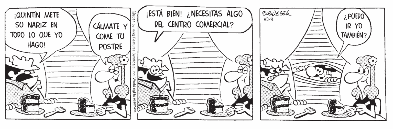 Drawing OCR: ¡ESTÁ BIEN! ¿NECESITAS ALGO ¡QUINTIN METE SU NARIZ EN ¿PUEDO IR YO TAMBIÉN? 10-3 DEL CENTRO COMERCIAL? CÁLMATE Y COME TU TODO LO QUE YO HAGO! POSTRE ¡ESTÁ BIEN! ¿NECESITAS ALGO ¡QUINTIN METE SU NARIZ EN ¿PUEDO IR YO TAMBIÉN? 10-3 DEL CENTRO COMERCIAL? CÁLMATE Y COME TU TODO LO QUE YO HAGO! POSTRE
