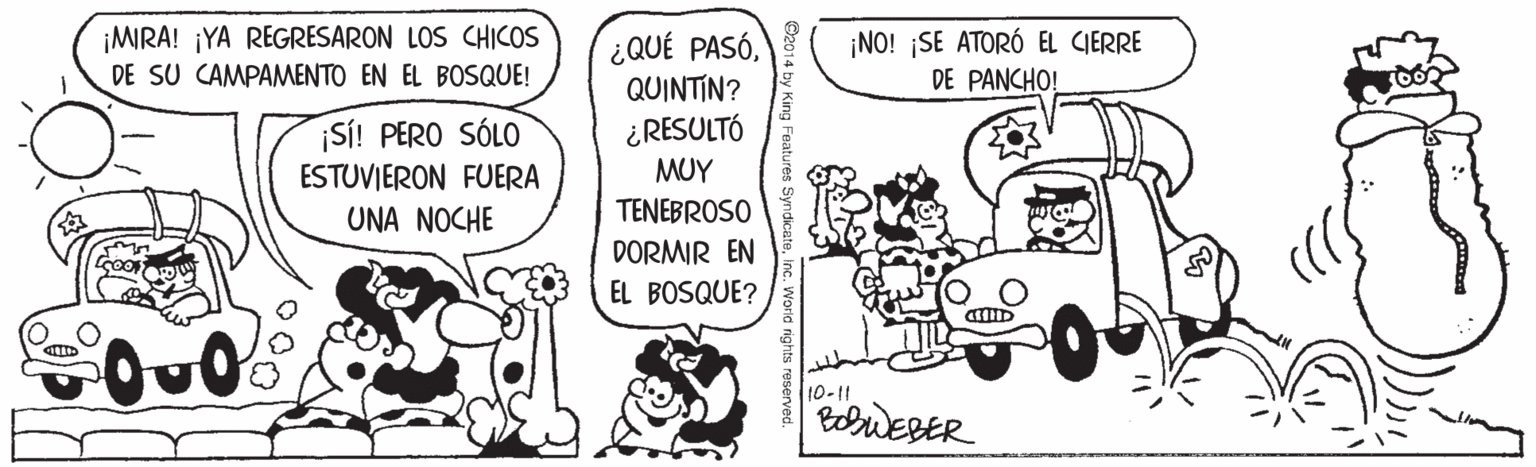 Line art OCR: ¡MIRA! ¡YA REGRESARON LOS CHICOS DE SU CAMPAMENTO EN EL BOSQQUE! ¿QUÉ PASÓQUINTIN? ¿RESULTÓ MUY ¡NO! ¡SE ATORÓ EL CIERRE DE PANCHO! ¡SÍ! PERO SÓLO ESTUVIERON FUERA UNA NOCHE TENEBROSO DORMIR EN EL BOSQUE? 10-11 toWEBER 100 ¡MIRA! ¡YA REGRESARON LOS CHICOS DE SU CAMPAMENTO EN EL BOSQQUE! ¿QUÉ PASÓQUINTIN? ¿RESULTÓ MUY ¡NO! ¡SE ATORÓ EL CIERRE DE PANCHO! ¡SÍ! PERO SÓLO ESTUVIERON FUERA UNA NOCHE TENEBROSO DORMIR EN EL BOSQUE? 10-11 toWEBER 100