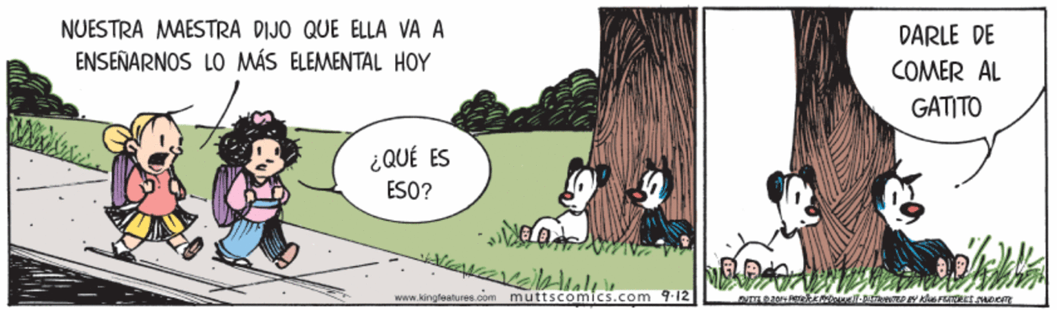 Sharing OCR: NUESTRA MAESTRA DIJO QUE ELLA VA A ENSEÑARNOS LO MÁS ELEMENTAL HOY DARLE DE COMER AL GATITO ¿QUÉ ES ESO? www.kingfeature8.com muttscomics.com 9.12 NUESTRA MAESTRA DIJO QUE ELLA VA A ENSEÑARNOS LO MÁS ELEMENTAL HOY DARLE DE COMER AL GATITO ¿QUÉ ES ESO? www.kingfeature8.com muttscomics.com 9.12