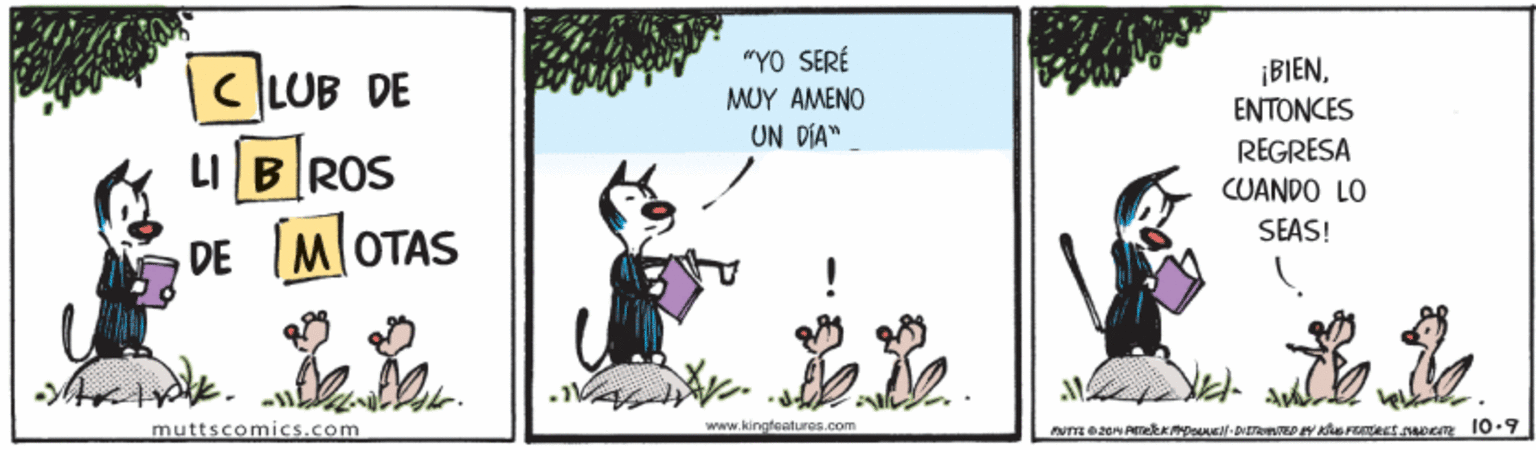 Grass OCR: "YO SERÉ C LUB DE ¡BIENENTONCES MUY AMENO UN DIA" LI BROS REGRESA CUANDO LO SEAS! MOTAS muttscomics.com www.kingfeatures.com "YO SERÉ C LUB DE ¡BIENENTONCES MUY AMENO UN DIA" LI BROS REGRESA CUANDO LO SEAS! MOTAS muttscomics.com www.kingfeatures.com