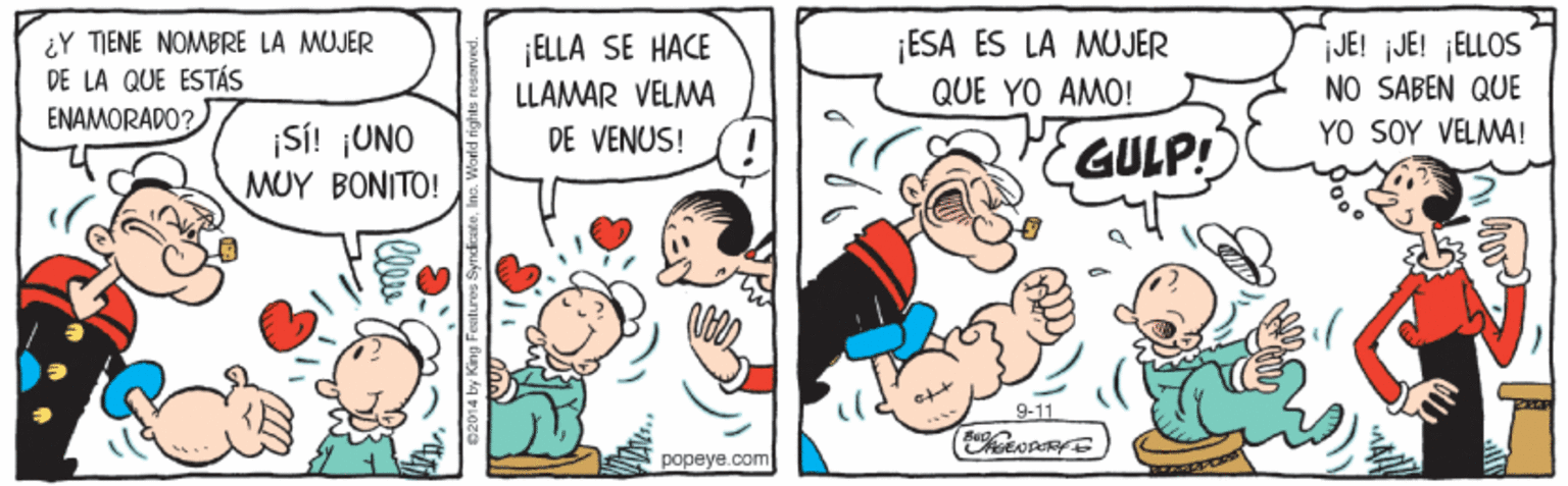 Mammal OCR: ¡ESA ÉS LA MUJER QUE YO AMO! ¿Y TIENE NOMBRE LA MUJER DE LA QUE ESTÁS ¡ELLA SE HACE LLAMAR VELMA DE VENUS! JE! JE! ¡ELLOS NO SABEN QUE ENAMORADO? SÍ! ¡UNO MÜY BONITO! YO SOY VELMA! GULP! 9-11 popeye.com ¡ESA ÉS LA MUJER QUE YO AMO! ¿Y TIENE NOMBRE LA MUJER DE LA QUE ESTÁS ¡ELLA SE HACE LLAMAR VELMA DE VENUS! JE! JE! ¡ELLOS NO SABEN QUE ENAMORADO? SÍ! ¡UNO MÜY BONITO! YO SOY VELMA! GULP! 9-11 popeye.com