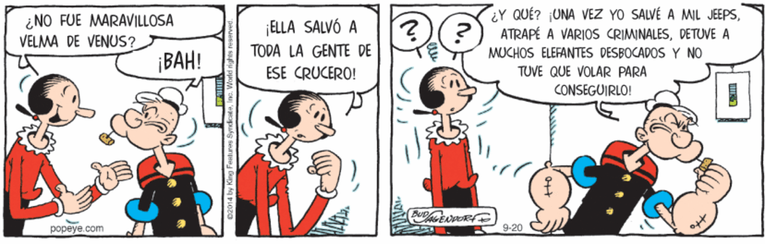 Mammal OCR: ¿NO FUE MARAVILLOSA VELMA DE VENUS? ¡ELLA SALVÓ A TODA LA GENTE DE ¿Y QUÉ? UNA VEZ YO SALVÉ A MIL JEEPSDETUVE A MUCHOS ELEFANTES DESBOCADOS Y NO ¡BAH! ESE CRUCERO! TUVE QUE VOLAR PARA CONSEGUIRLO! popeye.com 9-20 ¿NO FUE MARAVILLOSA VELMA DE VENUS? ¡ELLA SALVÓ A TODA LA GENTE DE ¿Y QUÉ? UNA VEZ YO SALVÉ A MIL JEEPSATRAPÉ A VARIOS CRIMINALESDETUVE A MUCHOS ELEFANTES DESBOCADOS Y NO ¡BAH! ESE CRUCERO! TUVE QUE VOLAR PARA CONSEGUIRLO! popeye.com 9-20
