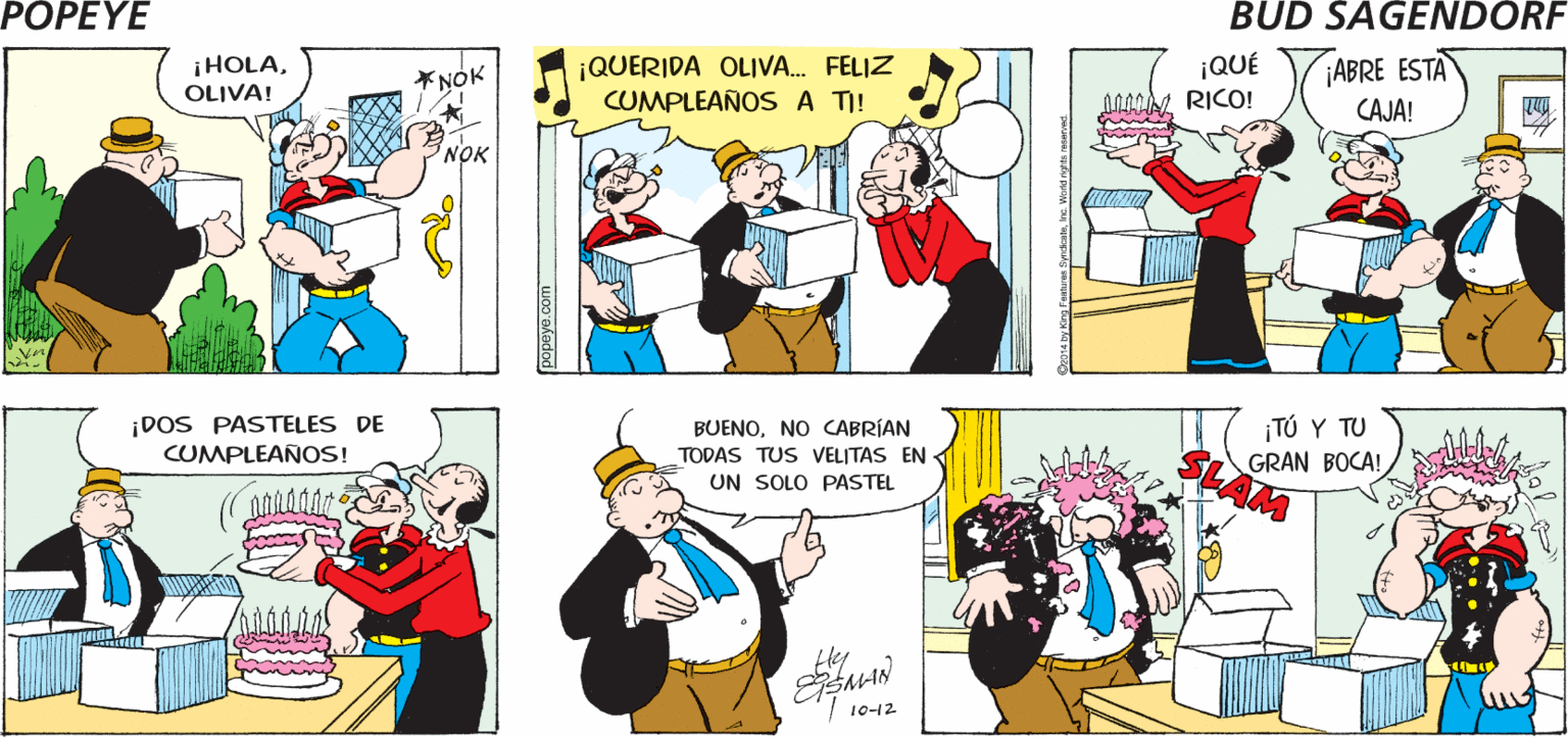 Sharing OCR: POPEYE ¿ESTO ES UNA BUENA A ELLA LE PASTELERÍA GUSTARÁ IDEA? Hy ESMAN ¡HOLAOLIVA! ¡QUERIDA OLIVA. FELIZ CUMPLEAÑOS A TI! ¡QUÉ RICO! ¡ABRE ESTA NOK CAJA! NOK ¡DOS PASTELES DE CUMPLEAÑOS! ¡TÚ Y TU GRAN BOCA! BUENONO CABRÍAN TODAS TUS VELITAS EN UN SOLO PASTEL 10-12 POPEYE ¿ESTO ES UNA BUENA A ELLA LE PASTELERÍA GUSTARÁ IDEA? Hy ESMAN ¡HOLAOLIVA! ¡QUERIDA OLIVA. FELIZ CUMPLEAÑOS A TI! ¡QUÉ RICO! ¡ABRE ESTA NOK CAJA! NOK ¡DOS PASTELES DE CUMPLEAÑOS! ¡TÚ Y TU GRAN BOCA! BUENONO CABRÍAN TODAS TUS VELITAS EN UN SOLO PASTEL 10-12