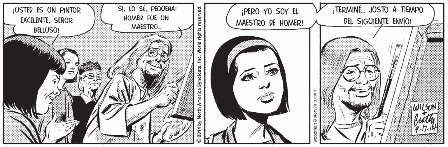 Human OCR: SíPEQUEÑA! ¡USTED ES UN PINTOR EXCELENTESEÑOR BELLUSO! TERMINÉ. JUSTO A TIEMPO DEL SIGUIENTE ENVIO! ¡PERO YO SOY EL HOMER FUE UN MAESTRO DE HOMER! MAESTRO. WILSON © 2014 by North America SyndicateInc. World rights woodman@storystrip.com SíLO SÉPEQUEÑA! ¡USTED ES UN PINTOR EXCELENTESEÑOR BELLUSO! TERMINÉ. JUSTO A TIEMPO DEL SIGUIENTE ENVIO! ¡PERO YO SOY EL HOMER FUE UN MAESTRO DE HOMER! MAESTRO. WILSON © 2014 by North America SyndicateInc. World rights woodman@storystrip.com