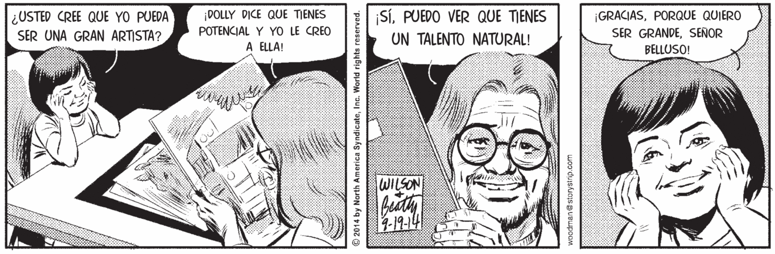 Gesture OCR: ¿USTED CREE QUE YO PUEDA SER UNA GRAN ARTISTA? ¡DOLLY DICE QUE TIENES POTENCIAL Y YO LE CREO A ELLA! ¡SíPUEDO VER QUE TIENES |GRACIASPORQUE QUIERO SER GRANDESEÑOR UN TALENTO NATURAL! BELLUSO! WILSON 1-19-14 © 2014 by North America SyndicateInc. World rights reserved. Woodmane storystrip.com ¿USTED CREE QUE YO PUEDA SER UNA GRAN ARTISTA? ¡DOLLY DICE QUE TIENES POTENCIAL Y YO LE CREO A ELLA! ¡SíPUEDO VER QUE TIENES |GRACIASPORQUE QUIERO SER GRANDESEÑOR UN TALENTO NATURAL! BELLUSO! WILSON 1-19-14 © 2014 by North America SyndicateInc. World rights reserved. Woodmane storystrip.com