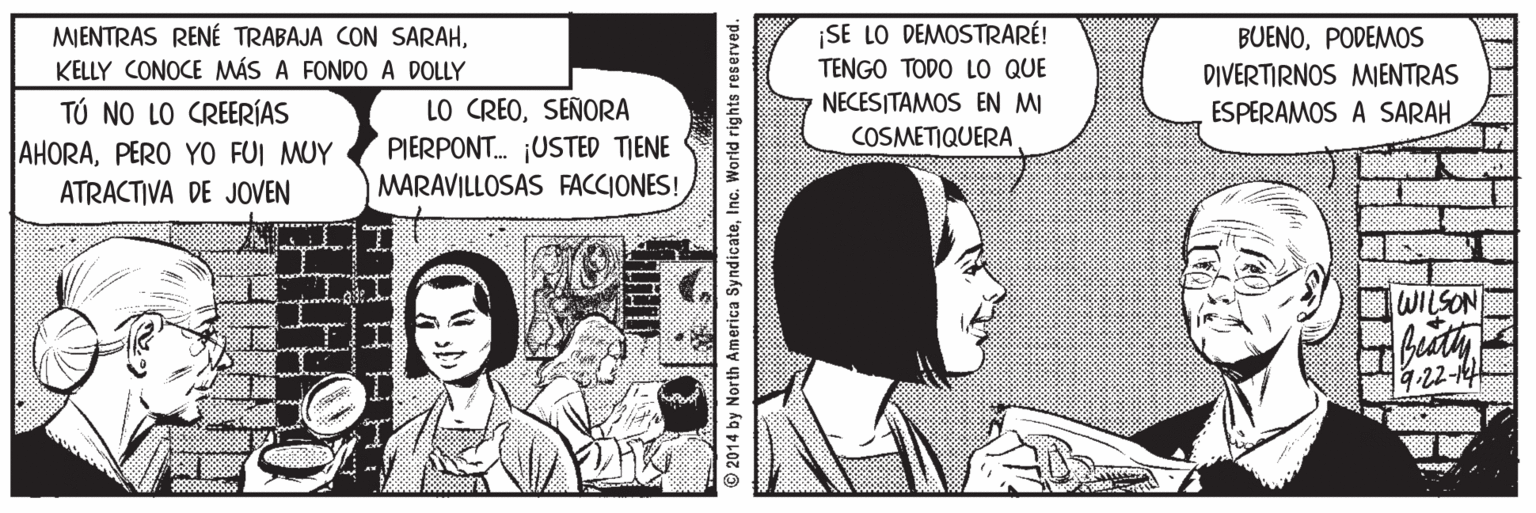 Font OCR: MIENTRAS RENÉ TRABAJA CON SARAHKELLY CONOCE MÁS A FONDO A DOLLY ¡SE LO DEMOSTRARÉ! TENGO TODO LO QUE BUENOPODEMOS DIVERTIRNOS MIENTRAS ESPERAMOS A SARAH NECESITAMOS EN MI LO CREOSEÑORA PIERPONT. USTED TIENE MARAVILLOSAS FACCIONES! TÚ NO LO CREERÍAS COSMETIQUERA AHORAPERO YO FUI MUY ATRACTIVA DE JOVEN WILSON 9.22-14 © 2014 by North America SyndicateInc. World rights reserved. MIENTRAS RENÉ TRABAJA CON SARAHKELLY CONOCE MÁS A FONDO A DOLLY ¡SE LO DEMOSTRARÉ! TENGO TODO LO QUE BUENOPODEMOS DIVERTIRNOS MIENTRAS ESPERAMOS A SARAH NECESITAMOS EN MI LO CREOSEÑORA PIERPONT. USTED TIENE MARAVILLOSAS FACCIONES! TÚ NO LO CREERÍAS COSMETIQUERA AHORAPERO YO FUI MUY ATRACTIVA DE JOVEN WILSON 9.22-14 © 2014 by North America SyndicateInc. World rights reserved.
