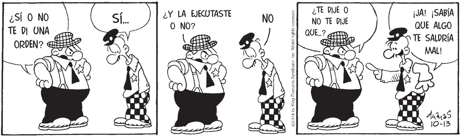 Style OCR: ¿TE DIJE O NO TE DIJE ¿Sí O NO TE DI UNA ORDEN? E ¿Y LA EJECUTASTE O NO? jJA! ¡SABÍA QUE ALGO TE SALDRÍA Sí. NO QUE.? MAL! 10-13 ¿TE DIJE O NO TE DIJE ¿Sí O NO TE DI UNA ORDEN? E ¿Y LA EJECUTASTE O NO? jJA! ¡SABÍA QUE ALGO TE SALDRÍA Sí. NO QUE.? MAL! 10-13