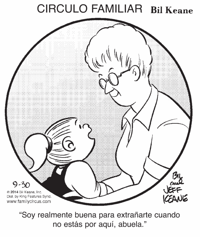 Smile OCR: CIRCULO FAMILIAR Bil Keane By 9.30 C 2014 Bil Keaneinc. Distby King Features Synd. www.familycircus.com JEFF KEANE "Soy realmente buena para extrañarte cuando no estás por aquíabuela." CIRCULO FAMILIAR Bil Keane By 9.30 C 2014 Bil Keaneinc. Distby King Features Synd. www.familycircus.com JEFF KEANE "Soy realmente buena para extrañarte cuando no estás por aquí