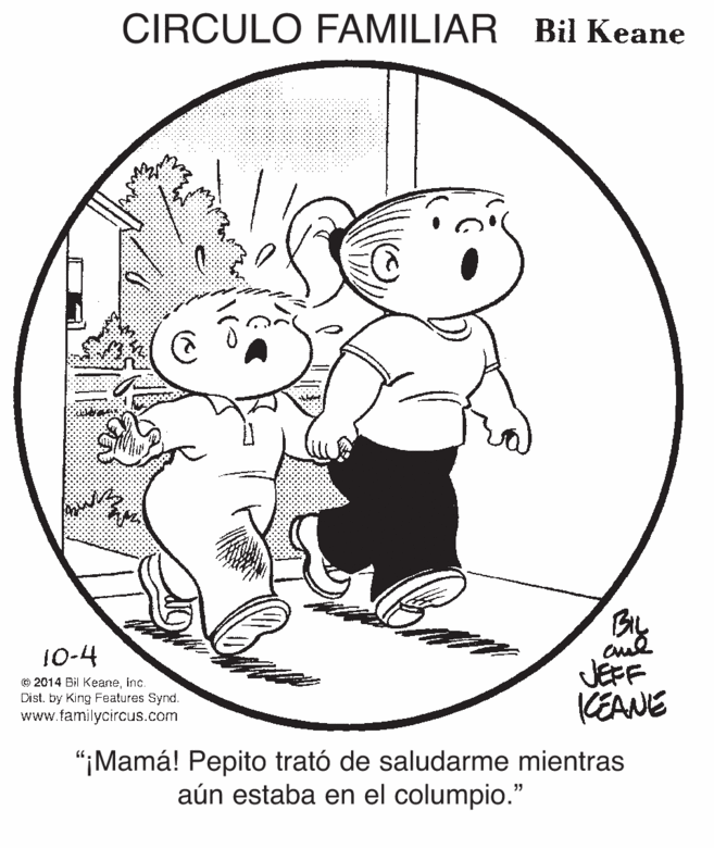 Illustration OCR: CIRCULO FAMILIAR Bil Keane By JEFF KEANE 10-4 © 2014 Bil Keaneinc. Dist. by King Features Synd. www.familycircus.com "¡Mamá! Pepito trató de saludarme mientras aún estaba en el columpio." CIRCULO FAMILIAR Bil Keane By JEFF KEANE 10-4 © 2014 Bil Keaneinc. Dist. by King Features Synd. www.familycircus.com "¡Mamá! Pepito trató de saludarme mientras aún estaba en el columpio."