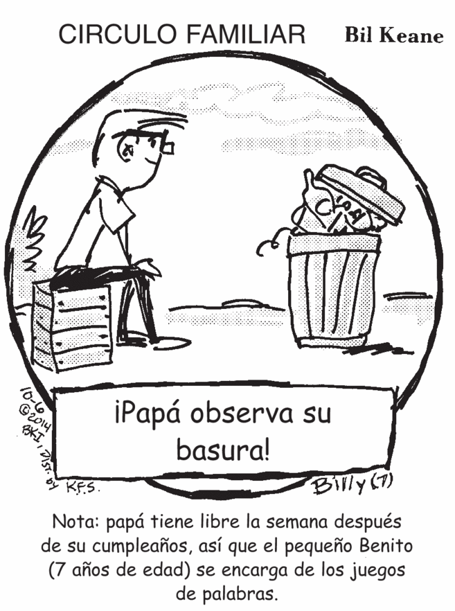 Drawing OCR: Bil Keane CIRCULO FAMILIAR 2o14 IiPapá observa su basura! BITly (T) KPS. Nota: papá tiene libre la semana después de su cumpleañosasí que el pequeño Benito (7 años de edad) se encarga de los juegos de palabras. Bil Keane CIRCULO FAMILIAR 2o14 IiPapá observa su basura! BITly (T) KPS. Nota: papá tiene libre la semana después de su cumpleañosasí que el pequeño Benito (7 años de edad) se encarga de los juegos de palabras.
