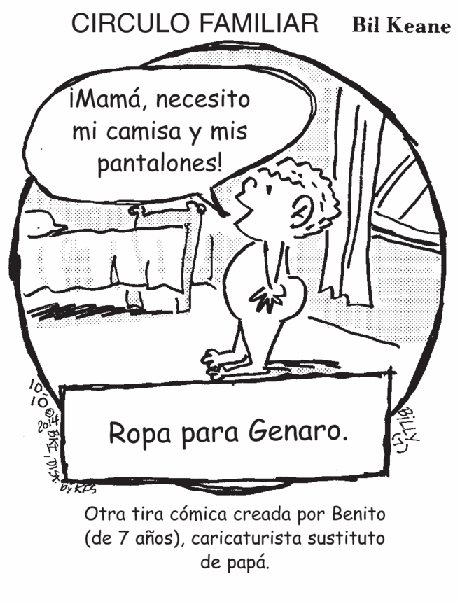 Organism OCR: CIRCULO FAMILIAR Bil Keane iMamánecesito mi camisa y mis pantalones! 2014 Ropa para Genaro. Otra tira cómica creada por Benito (de 7 años)caricaturista sustituto de papá. BILLY CIRCULO FAMILIAR Bil Keane iMamánecesito mi camisa y mis pantalones! 2014 Ropa para Genaro. Otra tira cómica creada por Benito (de 7 años)caricaturista sustituto de papá. BILLY