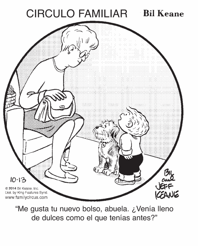 Font OCR: CIRCULO FAMILIAR Bil Keane By JEFF KEANE 10-13 e 2014 Bil Keane. inc. DIst. by King Features Synd. www.familycircus.com "Me gusta tu nuevo bolsoabuela. ¿ Venía lleno de dulces como el que tenías antes?" CIRCULO FAMILIAR Bil Keane By JEFF KEANE 10-13 e 2014 Bil Keane. inc. DIst. by King Features Synd. www.familycircus.com "Me gusta tu nuevo bolsoabuela. ¿ Venía lleno de dulces como el que tenías antes?"