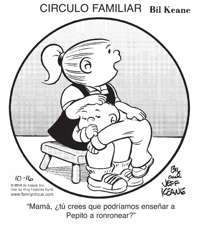 Elbow OCR: CIRCULO FAMILIAR Bil Keane By JEFF KEANE 10 -16 © 2014 Bil Keaneinc. Dist. by King Features Synd. www.familycircus.com "Mamá¿tú crees que podríamos enseñar a Pepito a ronronear?" CIRCULO FAMILIAR Bil Keane By JEFF KEANE 10 -16 © 2014 Bil Keaneinc. Dist. by King Features Synd. www.familycircus.com "Mamá¿tú crees que podríamos enseñar a Pepito a ronronear?"