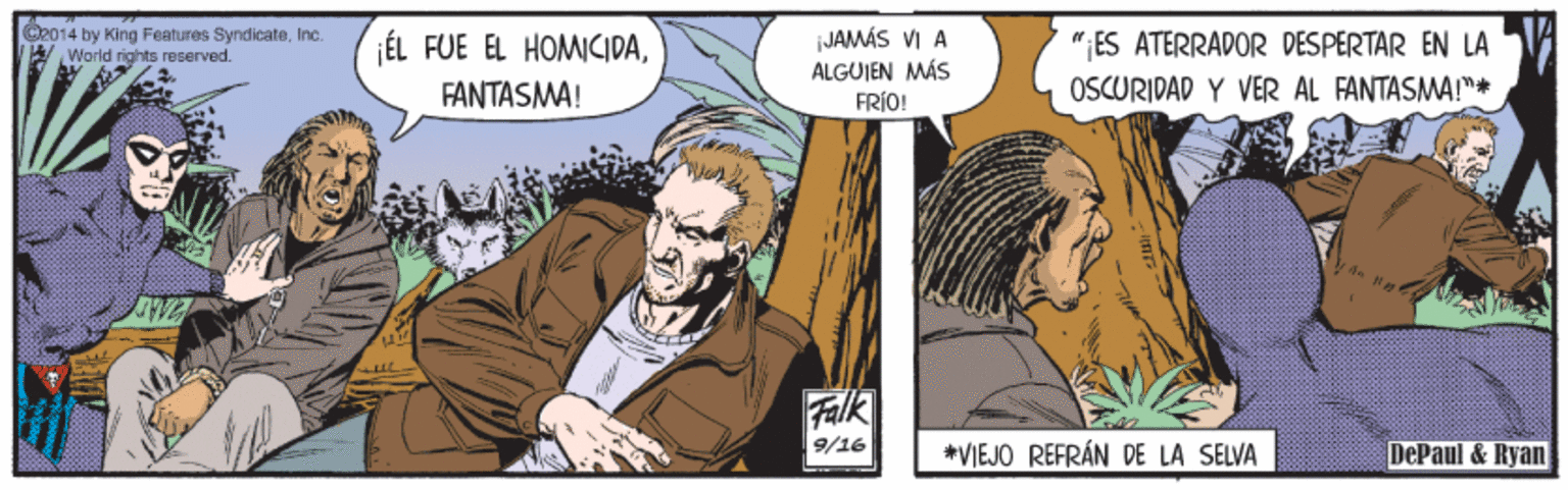 Publication OCR: C2014 by King Features SyndicateInc. World rights reserved. jÉL FUE EL HOMCIDAJAMÁS VI A "ES ATERRADOR DESPERTAR EN LA FANTASMA! ÁLGUJEN MÁS FRÍO! OSCURIDAD Y VER AL FANTASMA!"* Falk 9/16 *VIEJO REFRÁN DE LA SELVA DePaul & Ryan C2014 by King Features SyndicateInc. World rights reserved. jÉL FUE EL HOMCIDAJAMÁS VI A "ES ATERRADOR DESPERTAR EN LA FANTASMA! ÁLGUJEN MÁS FRÍO! OSCURIDAD Y VER AL FANTASMA!"* Falk 9/16 *VIEJO REFRÁN DE LA SELVA DePaul & Ryan