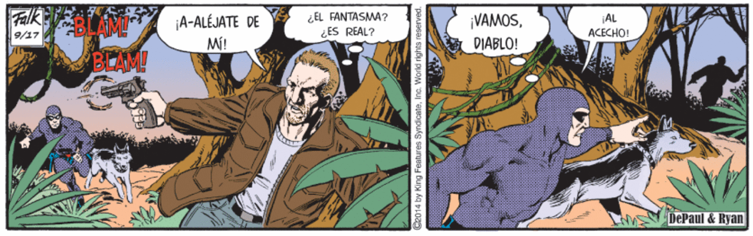 Comics OCR: Falk ¡A-ALÉJATE DE ¿EL FANTASMA? ¿ES REAL? 9/27 ¡VAMOS¡AL Mi! DIABLO! ACECHO! BLAM! DePaul & Ryan 2014 by King Features Syndicateinc. World rights reserve Falk ¡A-ALÉJATE DE ¿EL FANTASMA? ¿ES REAL? 9/27 ¡VAMOS¡AL Mi! DIABLO! ACECHO! BLAM! DePaul & Ryan 2014 by King Features Syndicateinc. World rights reserve