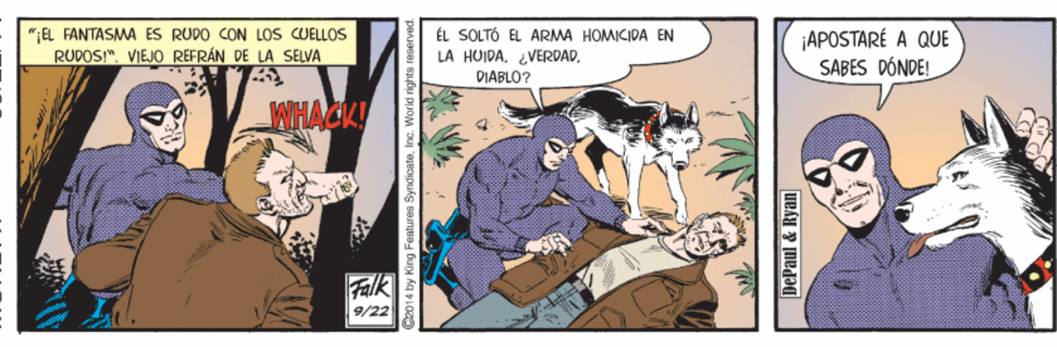 Fictional character OCR: ÉL SOLTÓ EL ARMA HOMICIDA EN LA HUIDADIABLO? ¡APOSTARÉ A QUE SABES DÓNDE! " EL FANTASMA ES RUDO CON LOS CUELLOS RUDOS!". VIEJO REFRÁN DE LA SELVA WWHAGK! Falk 9/22 2014 by King Features SyndicateWorld rights DePaul & Ryan ÉL SOLTÓ EL ARMA HOMICIDA EN LA HUIDADIABLO? ¡APOSTARÉ A QUE SABES DÓNDE! " EL FANTASMA ES RUDO CON LOS CUELLOS RUDOS!". VIEJO REFRÁN DE LA SELVA WWHAGK! Falk 9/22 2014 by King Features SyndicateWorld rights DePaul & Ryan