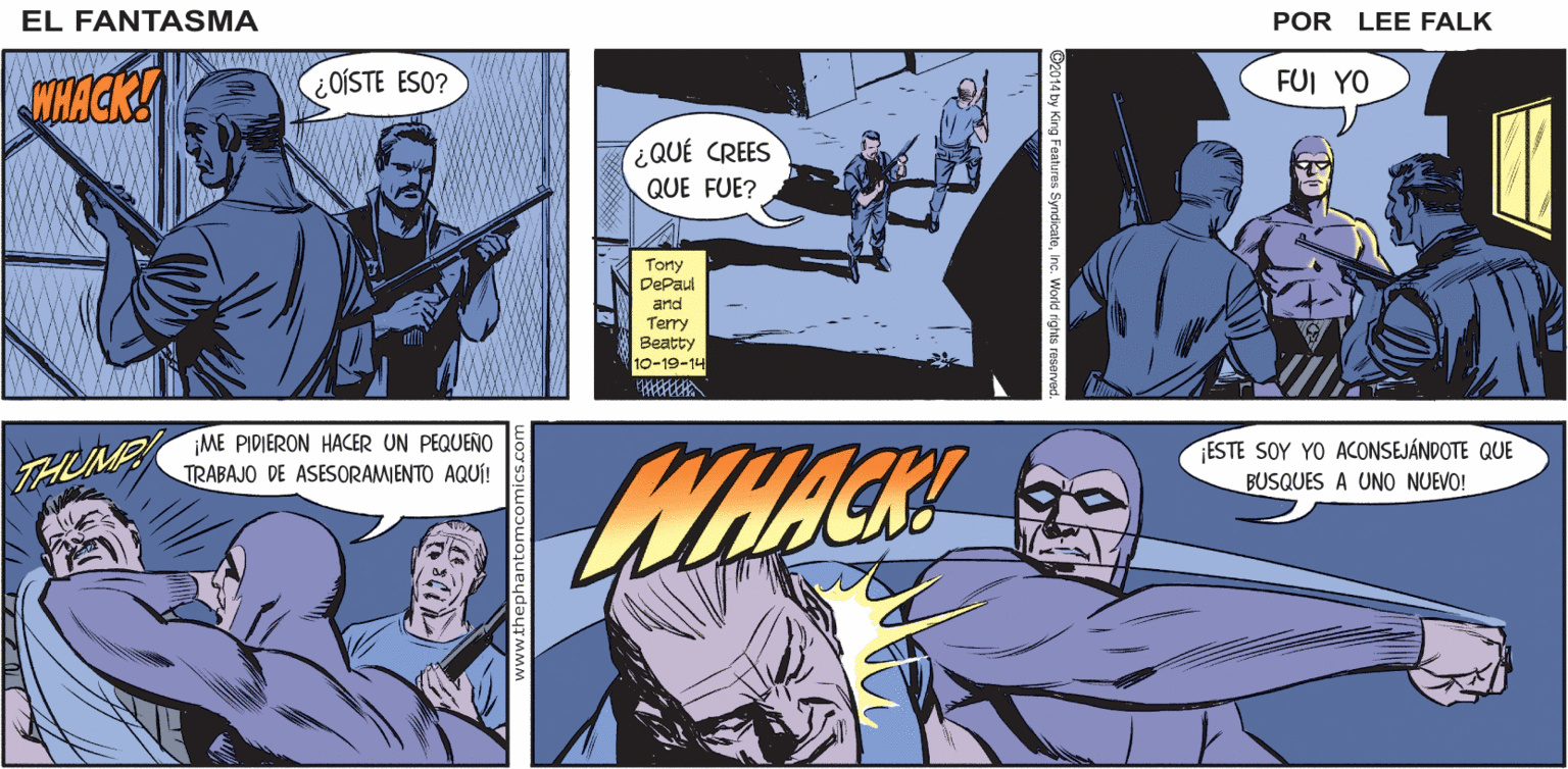 Publication Faces (1) OCR: EL "EL FANTASMA TIENE PIES DE GATO". VIEJO REFRÁN DE LA SELVA FANTASMA GURGG! POR LEE FALK. FUI YO WHACK OÍSTE ESO? ¿QUÉ CREES QUE FUE? Tony DePaul and Terry Beatty 10-19-14 ¡ME PIDIERON HACER UN PEQUEÑO TRABAJO DE ASESORAMIENTO AQUÍ! ESTE SOY YO ACONSEJÁNDOTE QUE THUMP WHACK BUSQUES A UNO NUEVO! omics.com EL "EL FANTASMA TIENE PIES DE GATO". VIEJO REFRÁN DE LA SELVA FANTASMA GURGG! POR LEE FALK. FUI YO WHACK OÍSTE ESO? ¿QUÉ CREES QUE FUE? Tony DePaul and Terry Beatty 10-19-14 ¡ME PIDIERON HACER UN PEQUEÑO TRABAJO DE ASESORAMIENTO AQUÍ! ESTE SOY YO ACONSEJÁNDOTE QUE THUMP WHACK BUSQUES A UNO NUEVO! omics.com