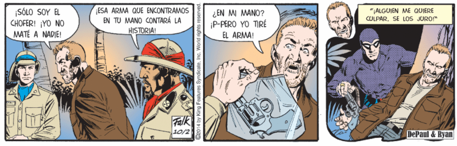 Conversation OCR: ¡SÓLO SOY EL CHOFER! ¡YO NO MATÉ A NADIE! ESA ARMA QUE ENCONTRAMOS EN TU MANO CONTARÁ LA HISTORIA! "ALGUJEN ME QUIERE ¿EN MI MANO? ¡P-PÉRO YO TIRÉ EL ARMA! COLPARSE LOs JUROM 10/2 DePaul & Ryan ©2014 by King Features SyndicateInc. ¡SÓLO SOY EL CHOFER! ¡YO NO MATÉ A NADIE! ESA ARMA QUE ENCONTRAMOS EN TU MANO CONTARÁ LA HISTORIA! "ALGUJEN ME QUIERE ¿EN MI MANO? ¡P-PÉRO YO TIRÉ EL ARMA! COLPARSE LOs JUROM 10/2 DePaul & Ryan ©2014 by King Features Syndicate