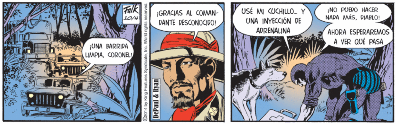 Illustration OCR: Falk ¡GRACIAS AL COMAN- DANTE DESCONOCIDO! USÉ M CUCHILLO. Y UNA INYECCIÓN DE ¡NO PUEDO HACER NADA MÁSDIABLO! 10/4 ADRENALINA AHORA ESPERAREMOS A VER QUÉ PASA ¡UNA BARRIDA LIMPIACORONEL! by King Features SyndicateInc. World rights resorved. DePaul & Ryan Falk ¡GRACIAS AL COMAN- DANTE DESCONOCIDO! USÉ M CUCHILLO. Y UNA INYECCIÓN DE ¡NO PUEDO HACER NADA MÁSDIABLO! 10/4 ADRENALINA AHORA ESPERAREMOS A VER QUÉ PASA ¡UNA BARRIDA LIMPIACORONEL! by King Features SyndicateInc. World rights resorved. DePaul & Ryan