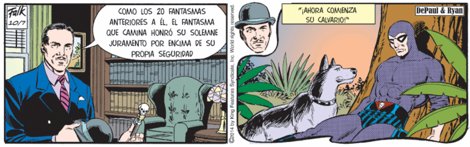 Art OCR: "AHORA COMIENZA SU CALVARIO!" COMO LOS 20 FANTASMAS DePaul & Ryan ANTERIORES A ÉLEL FANTASMA QUE CAMINA HONRÓ SU SOLEMNE JURAMENTO POR ENCIMA DE SU 10/7 PROPIA SEGURIDAD 2014 by King Features SyndicateInc. Worki rights reserved. "AHORA COMIENZA SU CALVARIO!" COMO LOS 20 FANTASMAS DePaul & Ryan ANTERIORES A ÉLEL FANTASMA QUE CAMINA HONRÓ SU SOLEMNE JURAMENTO POR ENCIMA DE SU 10/7 PROPIA SEGURIDAD 2014 by King Features SyndicateInc. Worki rights reserved.
