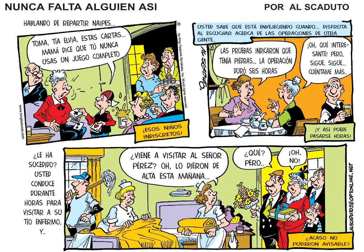 Parallel OCR: NUNCA FALTA ALGUIEN ASI POR AL SCADUTO HABLANDO DE REPARTIR NAIPES. USTED SABE QUE ESTÁ ENVEJECIENDO CUANDO... DISFRUTA AL ESCUCHAR ACERCA DE LAS OPERACIONES DE OTRA TOMAESTAS CARTAS. MAMÁ DICE QUE TÚ NUNCA USAS UN JUEGO COMPLETO GENTE. OHQUÉ INTERE- LAS PRUEBAS INDICARON QUE TENJA PIEDRAS. LA OPERACIÓN DURÓ SEIS HORAS SANTE! PEROSIGUE. CUÉNTAME MÁS. ¡ESOS NINOS INDISCRETOS! ¡Y ASÍ PUEDE PASARSE HORAS! ¿LE HA SUCEDIDO? ¿VIENE A VISITAR AL SEÑOR PÉREZ? OHLO DIERON DE ¿QUÉ? PERO. ¡OHNO! USTED ALTA ESTA MAÑANA.. CONDUCE DURANTE HORAS PARA VISTAR A SU TjO ENFERMOY. ¿ACASO NO PUDIERON AVISARLE? www. kingleatures. com ALSCADUTO2COPTONLINENET NUNCA FALTA ALGUIEN ASI POR AL SCADUTO HABLANDO DE REPARTIR NAIPES. USTED SABE QUE ESTÁ ENVEJECIENDO CUANDO... DISFRUTA AL ESCUCHAR ACERCA DE LAS OPERACIONES DE OTRA TOMATIA ELVIAESTAS CARTAS. MAMÁ DICE QUE TÚ NUNCA USAS UN JUEGO COMPLETO GENTE. OHQUÉ INTERE- LAS PRUEBAS INDICARON QUE TENJA PIEDRAS. LA OPERACIÓN DURÓ SEIS HORAS SANTE! PEROSIGUE. CUÉNTAME MÁS. ¡ESOS NINOS INDISCRETOS! ¡Y ASÍ PUEDE PASARSE HORAS! ¿LE HA SUCEDIDO? ¿VIENE A VISITAR AL SEÑOR PÉREZ? OHLO DIERON DE ¿QUÉ? PERO. ¡OHNO! USTED ALTA ESTA MAÑANA.. CONDUCE DURANTE HORAS PARA VISTAR A SU TjO ENFERMOY. ¿ACASO NO PUDIERON AVISARLE? www. kingleatures. com ALSCADUTO2COPTONLINE