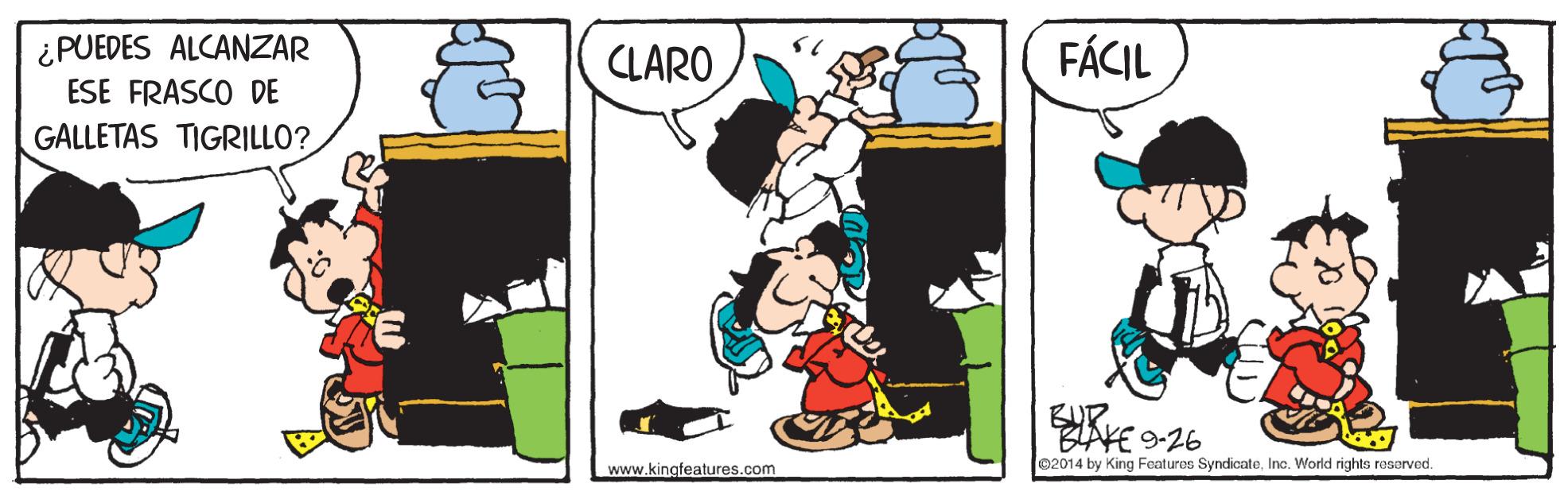 Humour OCR: ¿PUEDES ALCANZAR ESE FRASCO DE CLARO FÁCIL GALLETAS TIGRILLO? BUR. BLAKE-26 02014 by King Features SyndicateInc. World rights reserved. www.kingfeatures.com ¿PUEDES ALCANZAR ESE FRASCO DE CLARO FÁCIL GALLETAS TIGRILLO? BUR. BLAKE-26 02014 by King Features SyndicateInc. World rights reserved. www.kingfeatures.com
