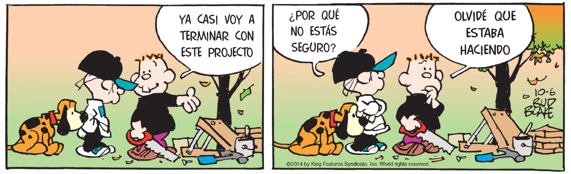 Humour OCR: ¿POR QUÉ NO ESTÁS YA CASI VOY A OLVIDÉ QUE TERMINAR CON ESTABA ESTE PROJECTO SEGURO? HACIENDO ©2014 by King Features SyndicateInc. World rights reserved. ¿POR QUÉ NO ESTÁS YA CASI VOY A OLVIDÉ QUE TERMINAR CON ESTABA ESTE PROJECTO SEGURO? HACIENDO ©2014 by King Features SyndicateInc. World rights reserved.